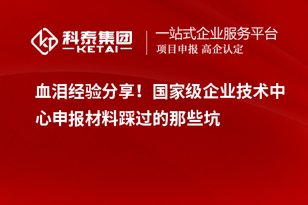 血泪经验分享！国家级企业技术中心申报材料踩过的那些坑