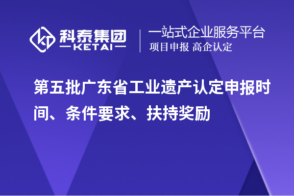 第五批广东省工业遗产认定申报时间、条件要求、扶持奖励