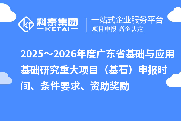 2025～2026年度广东省基础与应用基础研究重大项目（基石）申报时间、条件要求、资助奖励