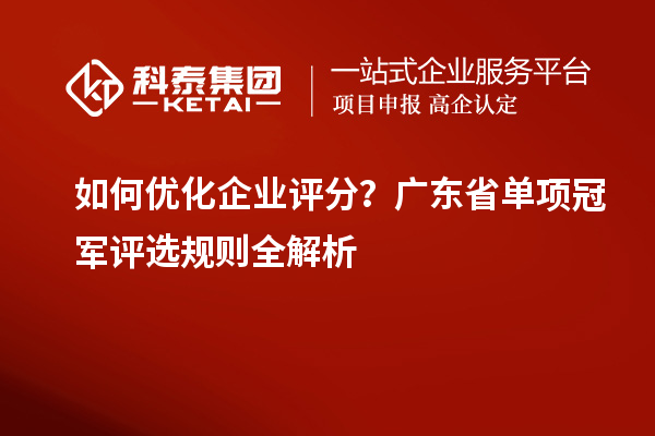 如何优化企业评分？广东省单项冠军评选规则全解析