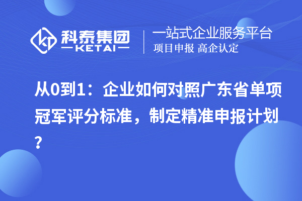 从0到1：企业如何对照广东省单项冠军评分标准，制定精准申报计划？