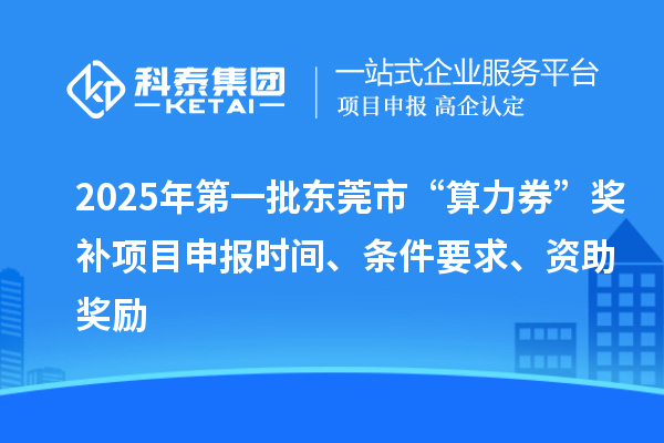 2025年第一批东莞市“算力券”奖补<a href=http://www.1ys1w.cn/shenbao.html target=_blank class=infotextkey>项目申报</a>时间、条件要求、资助奖励