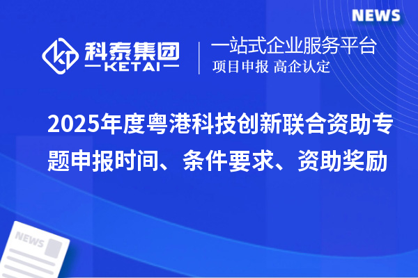 2025年度粤港科技创新联合资助专题申报时间、条件要求、资助奖励