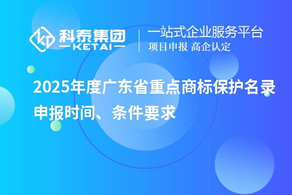 2025年度广东省重点商标?；っ忌瓯ㄊ奔?、条件要求