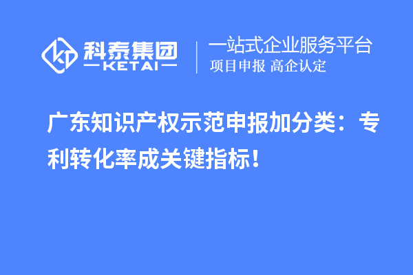 广东知识产权示范申报加分类：专利转化率成关键指标！