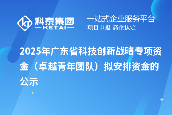 2025年广东省科技创新战略专项资金（卓越青年团队）拟安排资金的公示