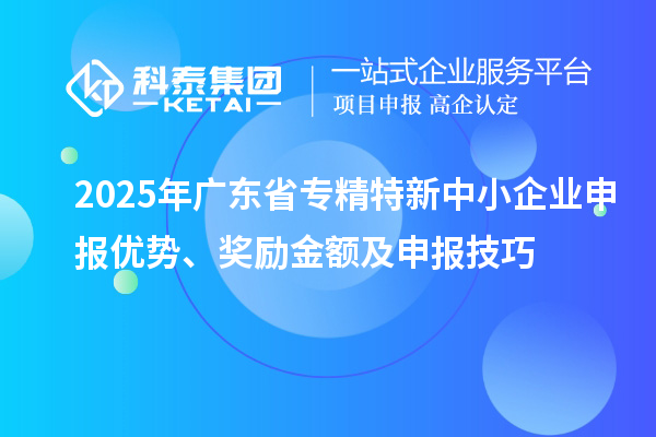 2025年广东省专精特新中小企业申报优势、奖励金额及申报技巧