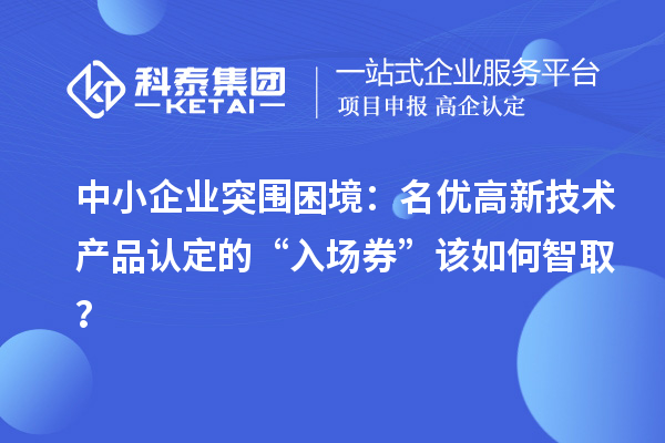 中小企业突围困境：名优高新技术产品认定的“入场券”该如何智取？