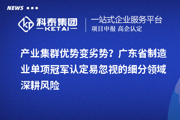 产业集群优势变劣势？广东省制造业单项冠军认定易忽视的细分领域深耕风险