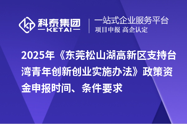 2025年《东莞松山湖高新区支持台湾青年创新创业实施办法》政策资金申报时间、条件要求