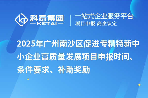 2025年广州南沙区促进专精特新中小企业高质量发展项目申报时间、条件要求、补助奖励