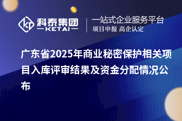 广东省2025年商业秘密保护相关项目入库评审结果及资金分配情况公布