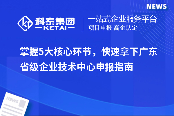 掌握5大核心环节，快速拿下广东省级企业技术中心申报指南