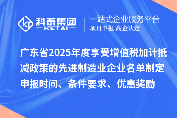 广东省2025年度享受增值税加计抵减政策的先进制造业企业名单制定申报时间、条件要求、优惠奖励