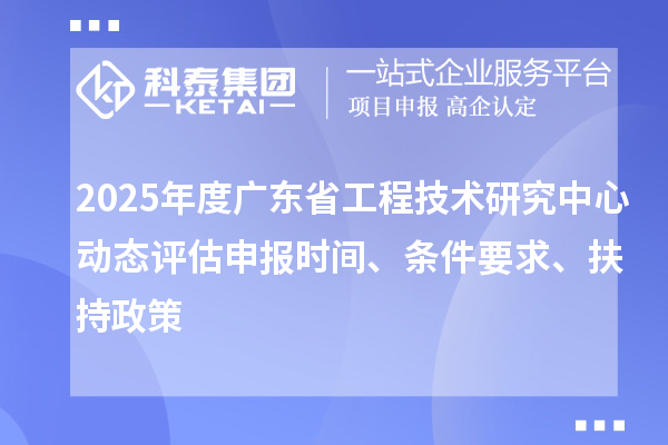 2025年度广东省工程技术研究中心动态评估申报时间、条件要求、扶持政策