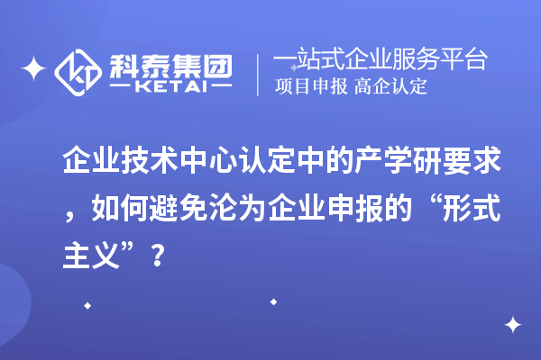 企业技术中心认定中的产学研要求，如何避免沦为企业申报的“形式主义”？