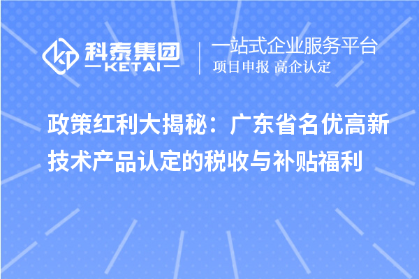 政策红利大揭秘：广东省名优高新技术产品认定的税收与补贴福利