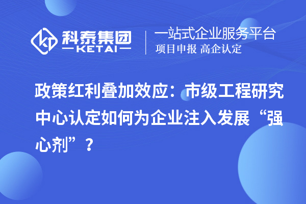 政策红利叠加效应：市级工程研究中心认定如何为企业注入发展“强心剂”？