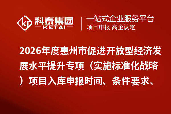 2026年度惠州市促进开放型经济发展水平提升专项（实施标准化战略）项目入库申报时间、条件要求、补助奖励