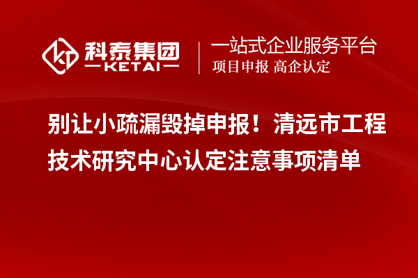 别让小疏漏毁掉申报！清远市工程技术研究中心认定注意事项清单