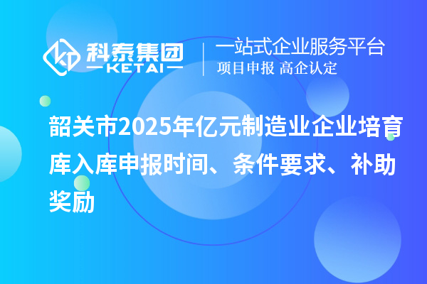 韶关市2025年亿元制造业企业培育库入库申报时间、条件要求、补助奖励