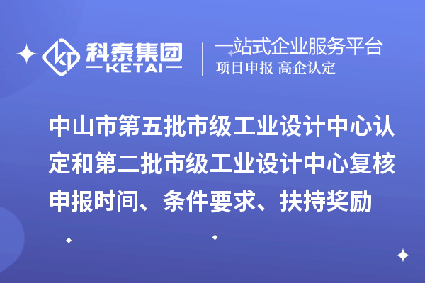 中山市第五批市级工业设计中心认定和第二批市级工业设计中心复核申报时间、条件要求、扶持奖励