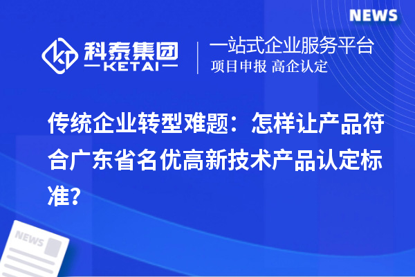 传统企业转型难题：怎样让产品符合广东省名优高新技术产品认定标准？