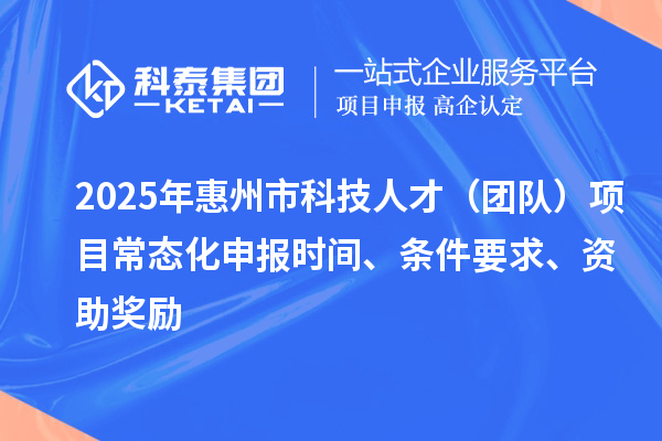 2025年惠州市科技人才（团队）项目常态化申报时间、条件要求、资助奖励