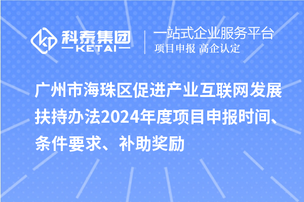 广州市海珠区促进产业互联网发展扶持办法2024年度项目申报时间、条件要求、补助奖励
