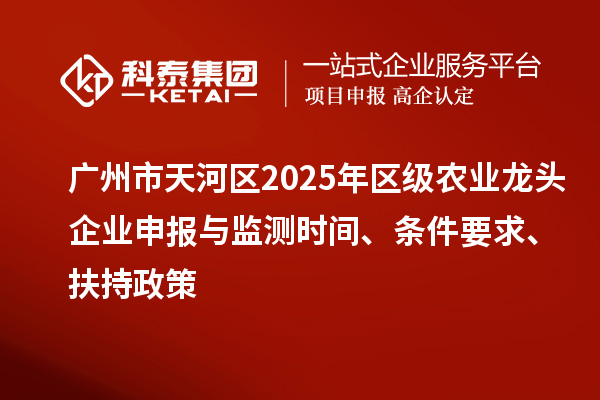 广州市天河区2025年区级农业龙头企业申报与监测时间、条件要求、扶持政策