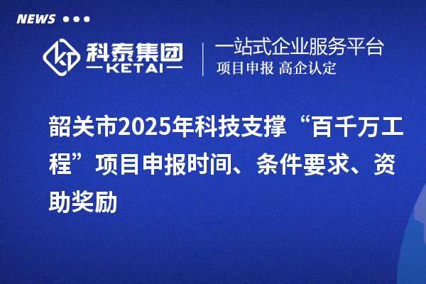 韶关市2025年科技支撑“百千万工程”项目申报时间、条件要求、资助奖励