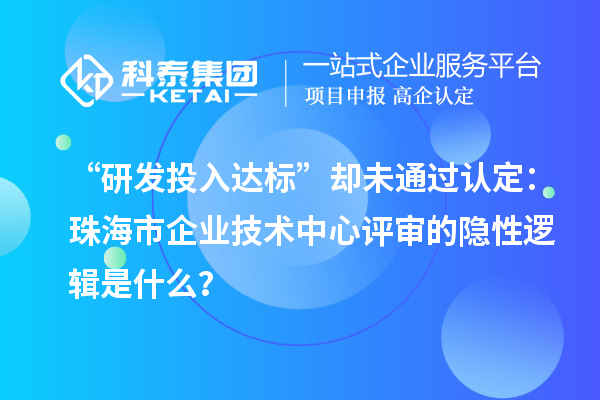“研发投入达标”却未通过认定：珠海市企业技术中心评审的隐性逻辑是什么？