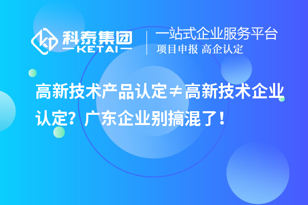 高新技术产品认定≠高新技术企业认定？广东企业别搞混了！