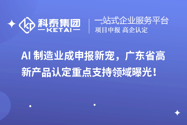 AI+制造业成申报新宠，广东省高新产品认定重点支持领域曝光！
