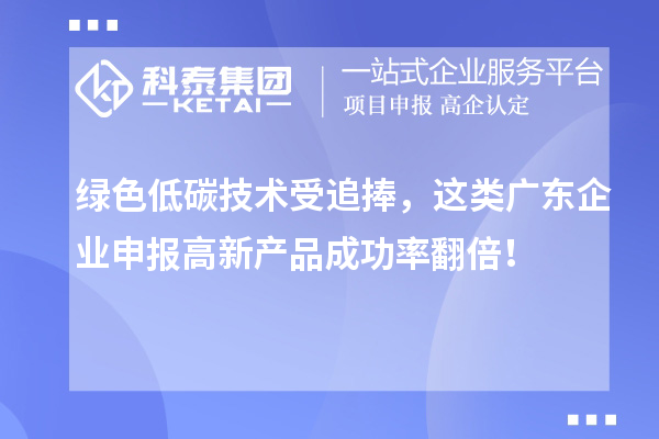 绿色低碳技术受追捧，这类广东企业申报高新产品成功率翻倍！