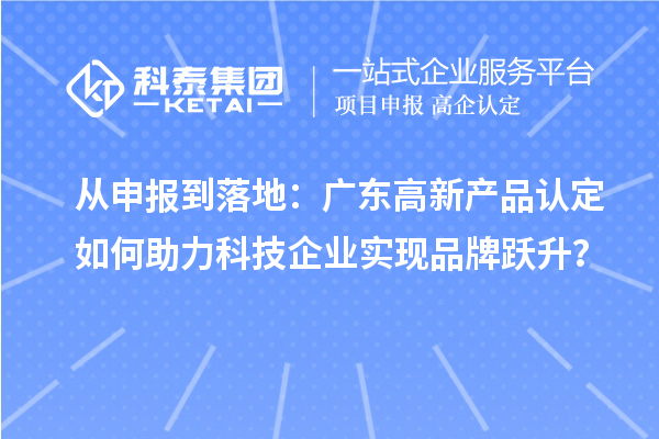 从申报到落地：广东高新产品认定如何助力科技企业实现品牌跃升？