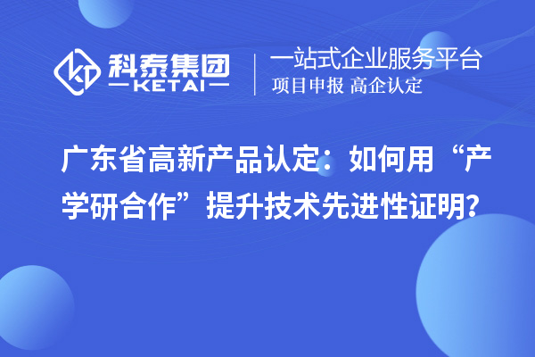 广东省高新产品认定：如何用“产学研合作”提升技术先进性证明？