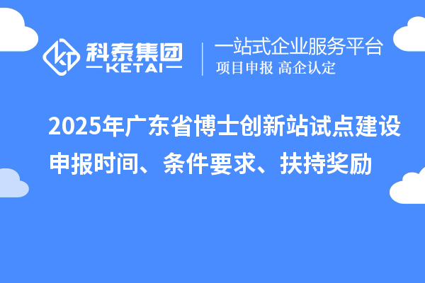 2025年广东省博士创新站试点建设申报时间、条件要求、扶持奖励