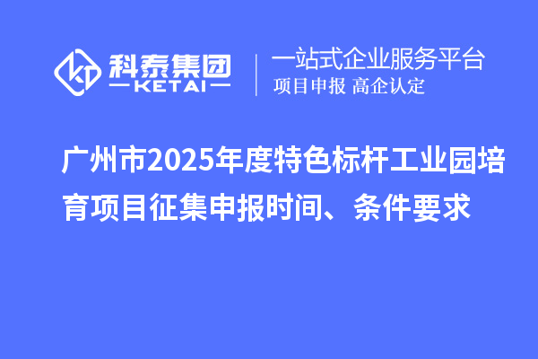 广州市2025年度特色标杆工业园培育项目征集申报时间、条件要求