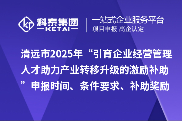 清远市2025年“引育企业经营管理人才助力产业转移升级的激励补助”申报时间、条件要求、补助奖励