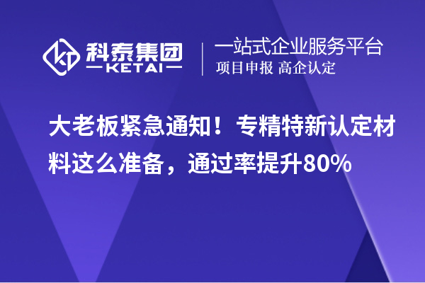 大老板紧急通知！专精特新中小企业认定材料这么准备，通过率提升80%