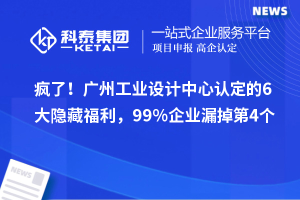 疯了！广州工业设计中心认定的6大隐藏福利，99%企业漏掉第4个