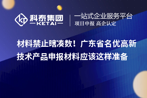 材料禁止瞎凑数！广东省名优高新技术产品申报材料应该这样准备