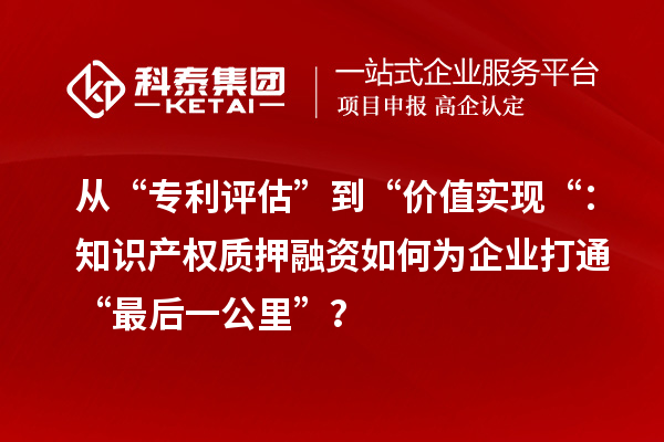 从“专利评估”到“价值实现“：知识产权质押融资如何为企业打通“最后一公里”？