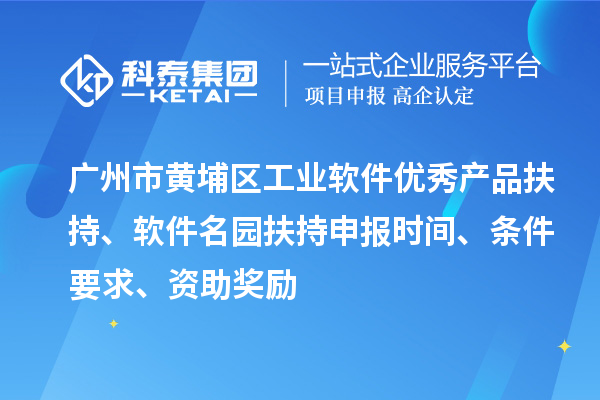 广州市黄埔区工业软件优秀产品扶持、软件名园扶持申报时间、条件要求、资助奖励