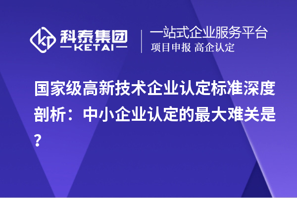 国家级高新技术企业认定标准深度剖析：中小企业认定的最大难关是？