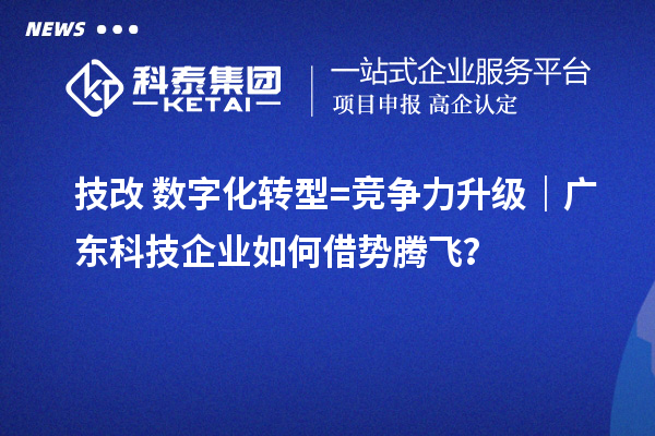 技改+数字化转型=竞争力升级｜广东科技企业如何借势腾飞？