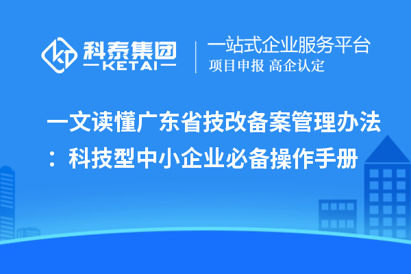 一文读懂广东省技改备案管理办法：科技型中小企业必备操作手册