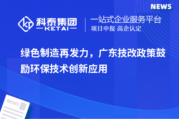 绿色制造再发力，广东技改政策鼓励环保技术创新应用