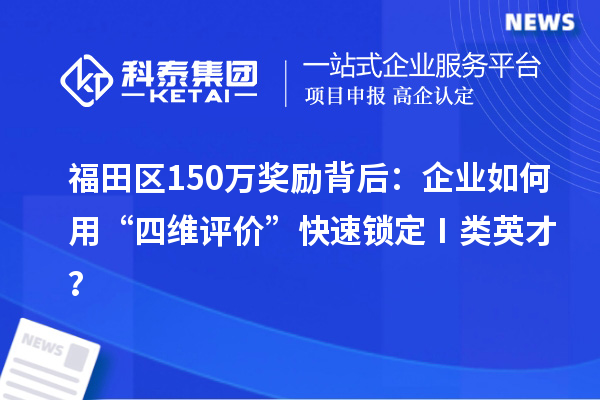 福田区150万奖励背后：企业如何用“四维评价”快速锁定Ⅰ类英才？